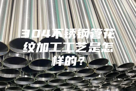 {fenzhan}304不銹鋼管花紋加工工藝是怎樣的?