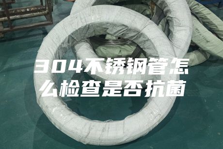 304不銹鋼管怎么檢查是否抗菌
