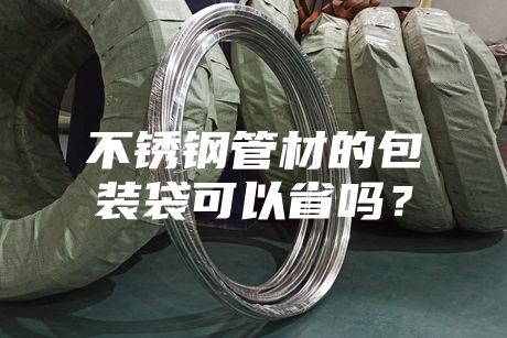 不銹鋼管材的包裝袋可以省嗎？