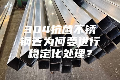 304抗菌不銹鋼管為何要進行穩定化處理？
