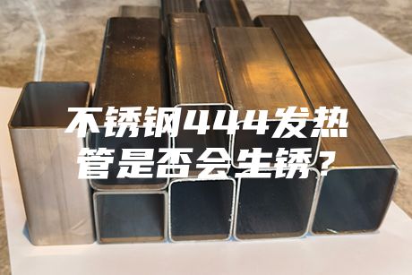 不銹鋼444發(fā)熱管是否會生銹?