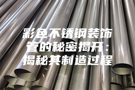 彩色不銹鋼裝飾管的秘密揭開:揭秘其制造過程
