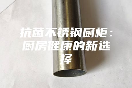 抗菌不銹鋼廚柜：廚房健康的新選擇